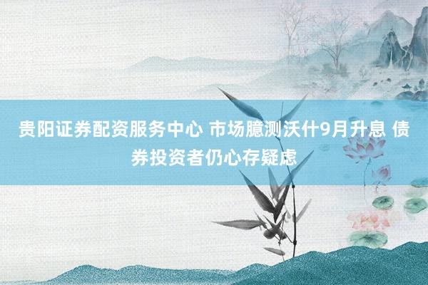 贵阳证券配资服务中心 市场臆测沃什9月升息 债券投资者仍心存疑虑