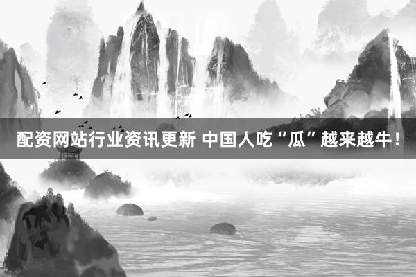 配资网站行业资讯更新 中国人吃“瓜”越来越牛！