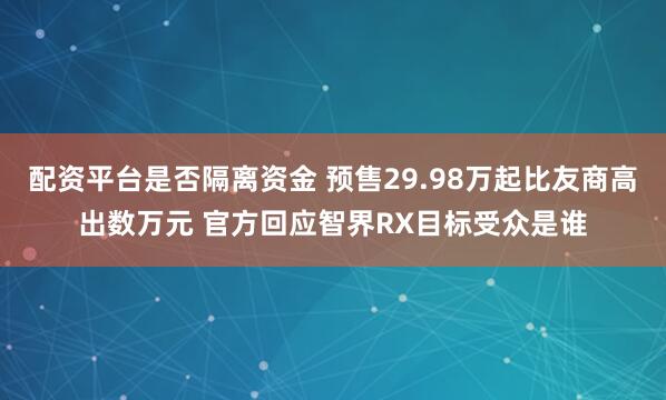 配资平台是否隔离资金 预售29.98万起比友商高出数万元 官方回应智界RX目标受众是谁
