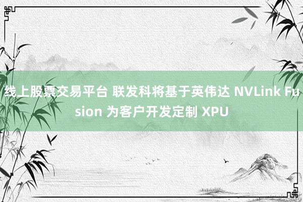 线上股票交易平台 联发科将基于英伟达 NVLink Fusion 为客户开发定制 XPU