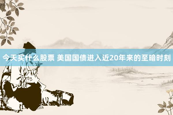 今天买什么股票 美国国债进入近20年来的至暗时刻