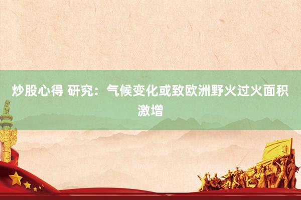炒股心得 研究：气候变化或致欧洲野火过火面积激增