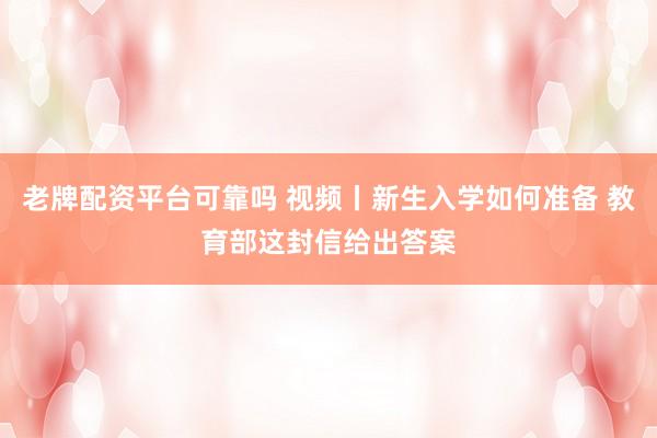 老牌配资平台可靠吗 视频丨新生入学如何准备 教育部这封信给出答案