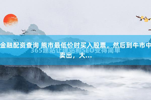 金融配资查询 熊市最低价时买入股票，然后到牛市中卖出，大...