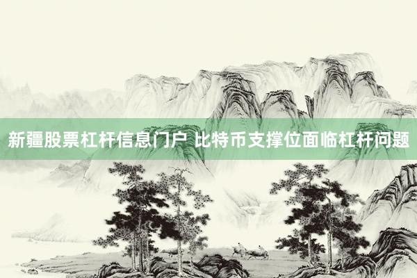 新疆股票杠杆信息门户 比特币支撑位面临杠杆问题
