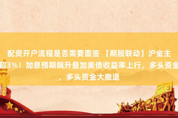 配资开户流程是否需要面签 【期股联动】沪金主力暴跌超3%！加息预期飙升叠加美债收益率上行，多头资金大撤退