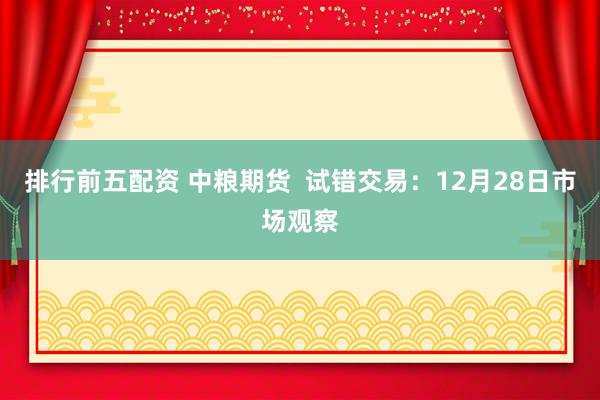 排行前五配资 中粮期货  试错交易：12月28日市场观察