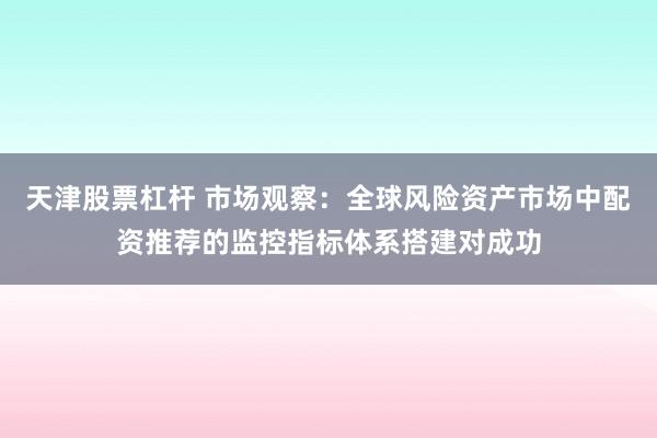 天津股票杠杆 市场观察：全球风险资产市场中配资推荐的监控指标体系搭建对成功