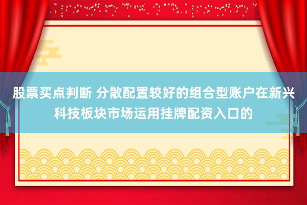 股票买点判断 分散配置较好的组合型账户在新兴科技板块市场运用挂牌配资入口的