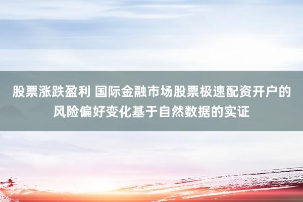 股票涨跌盈利 国际金融市场股票极速配资开户的风险偏好变化基于自然数据的实证