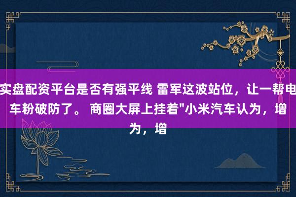 实盘配资平台是否有强平线 雷军这波站位，让一帮电车粉破防了。 商圈大屏上挂着"小米汽车认为，增
