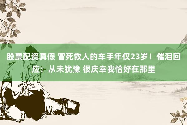 股票配资真假 冒死救人的车手年仅23岁！催泪回应：从未犹豫 很庆幸我恰好在那里