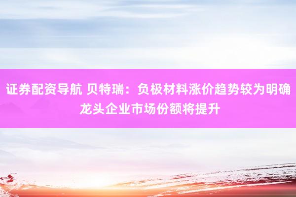 证券配资导航 贝特瑞：负极材料涨价趋势较为明确 龙头企业市场份额将提升