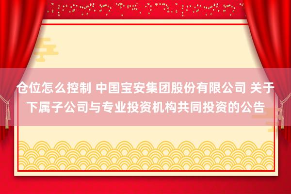 仓位怎么控制 中国宝安集团股份有限公司 关于下属子公司与专业投资机构共同投资的公告