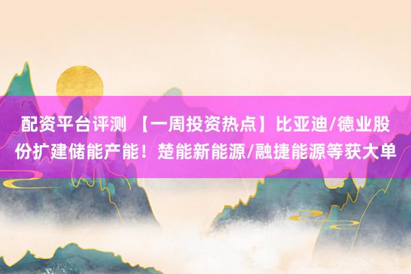 配资平台评测 【一周投资热点】比亚迪/德业股份扩建储能产能！楚能新能源/融捷能源等获大单