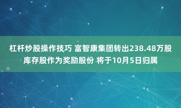 杠杆炒股操作技巧 富智康集团转出238.48万股库存股作为奖励股份 将于10月5日归属