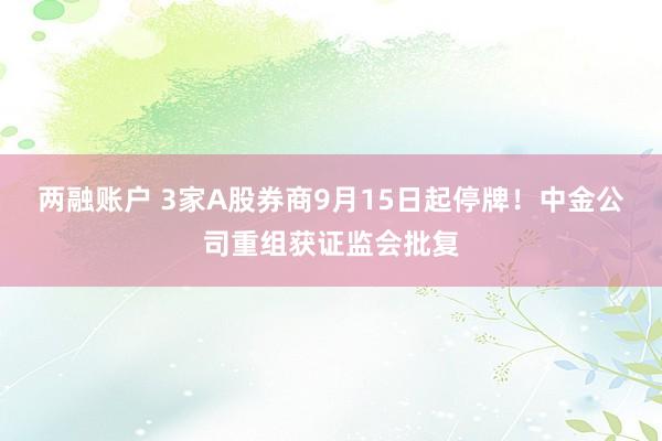 两融账户 3家A股券商9月15日起停牌！中金公司重组获证监会批复