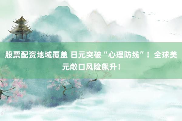股票配资地域覆盖 日元突破“心理防线”！全球美元敞口风险飙升！