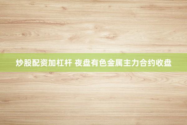 炒股配资加杠杆 夜盘有色金属主力合约收盘