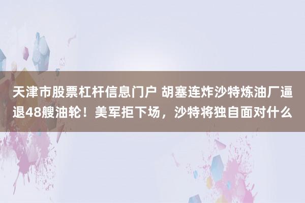 天津市股票杠杆信息门户 胡塞连炸沙特炼油厂逼退48艘油轮！美军拒下场，沙特将独自面对什么