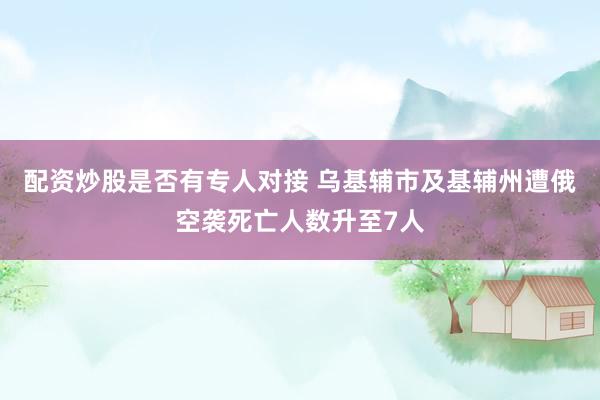配资炒股是否有专人对接 乌基辅市及基辅州遭俄空袭死亡人数升至7人