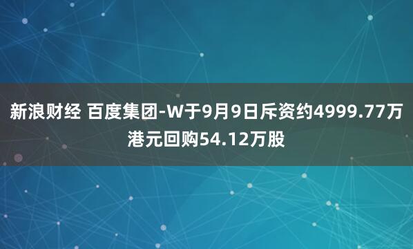 新浪财经 百度集团-W于9月9日斥资约4999.77万港元回购54.12万股