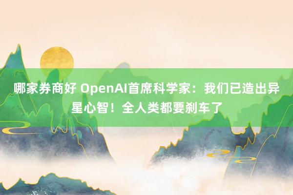 哪家券商好 OpenAI首席科学家：我们已造出异星心智！全人类都要刹车了
