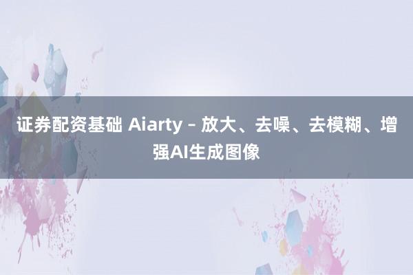 证券配资基础 Aiarty – 放大、去噪、去模糊、增强AI生成图像