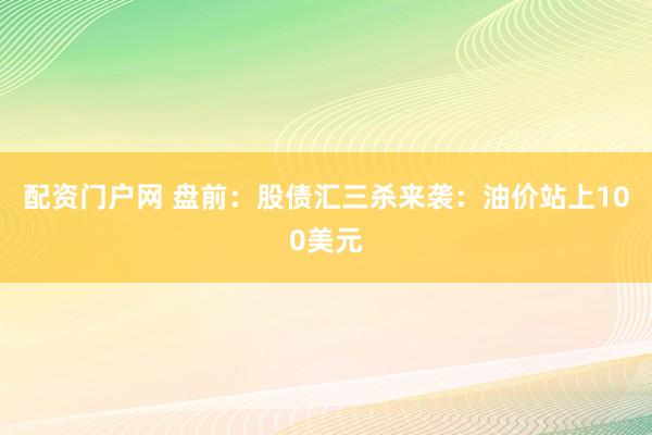 配资门户网 盘前：股债汇三杀来袭：油价站上100美元
