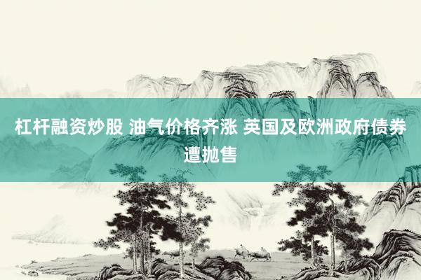 杠杆融资炒股 油气价格齐涨 英国及欧洲政府债券遭抛售