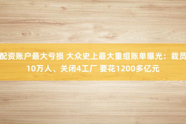 配资账户最大亏损 大众史上最大重组账单曝光：裁员10万人、关闭4工厂 要花1200多亿元