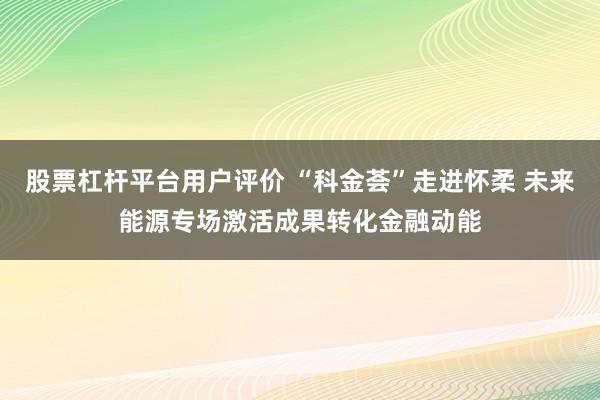 股票杠杆平台用户评价 “科金荟”走进怀柔 未来能源专场激活成果转化金融动能