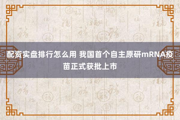 配资实盘排行怎么用 我国首个自主原研mRNA疫苗正式获批上市