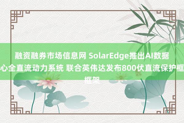 融资融券市场信息网 SolarEdge推出AI数据中心全直流动力系统 联合英伟达发布800伏直流保护框架