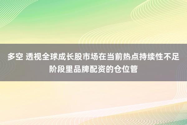 多空 透视全球成长股市场在当前热点持续性不足阶段里品牌配资的仓位管