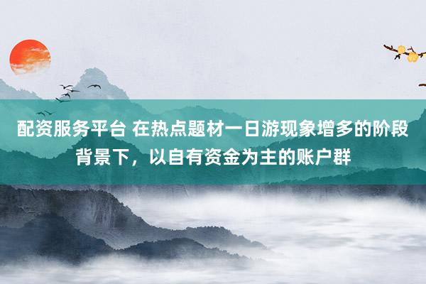 配资服务平台 在热点题材一日游现象增多的阶段背景下，以自有资金为主的账户群