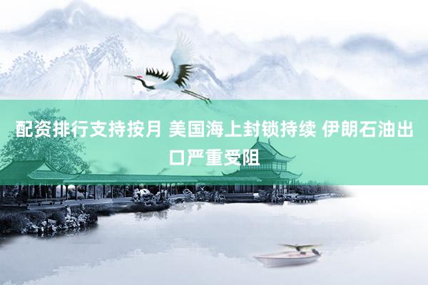 配资排行支持按月 美国海上封锁持续 伊朗石油出口严重受阻
