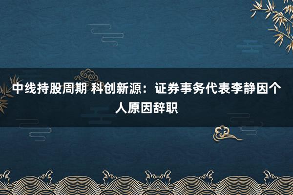 中线持股周期 科创新源：证券事务代表李静因个人原因辞职