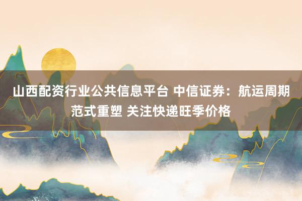 山西配资行业公共信息平台 中信证券：航运周期范式重塑 关注快递旺季价格
