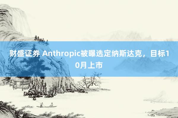 财盛证券 Anthropic被曝选定纳斯达克，目标10月上市