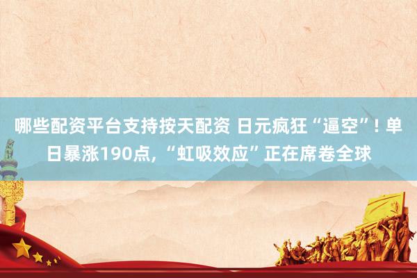 哪些配资平台支持按天配资 日元疯狂“逼空”! 单日暴涨190点, “虹吸效应”正在席卷全球