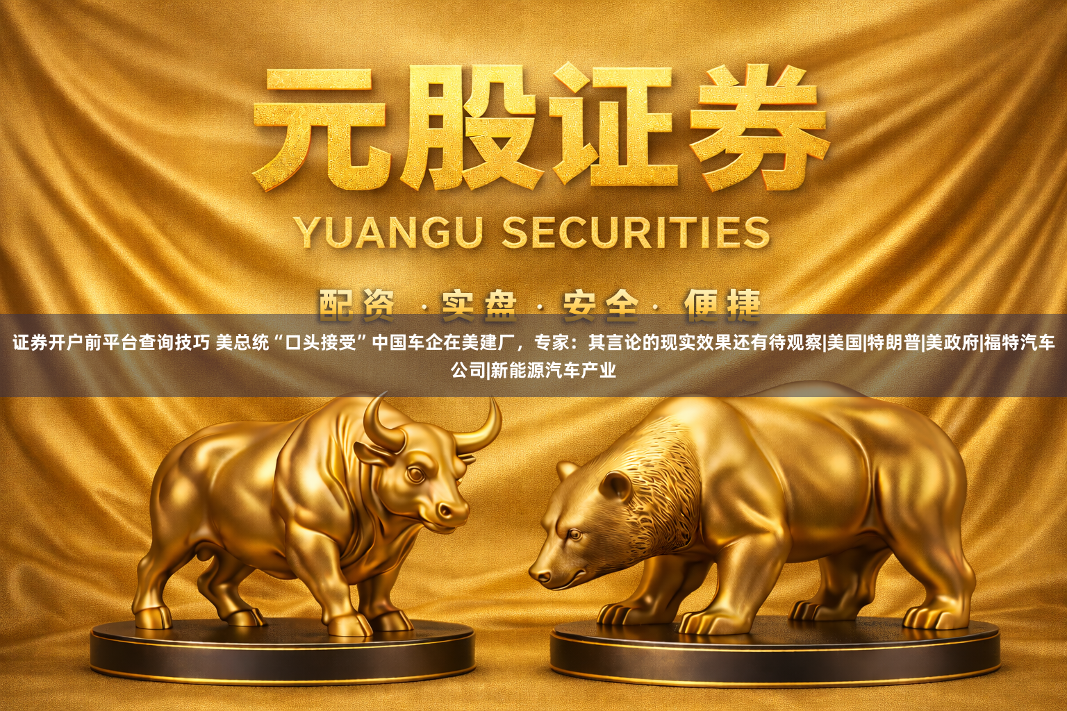 证券开户前平台查询技巧 美总统“口头接受”中国车企在美建厂，专家：其言论的现实效果还有待观察|美国|特朗普|美政府|福特汽车公司|新能源汽车产业