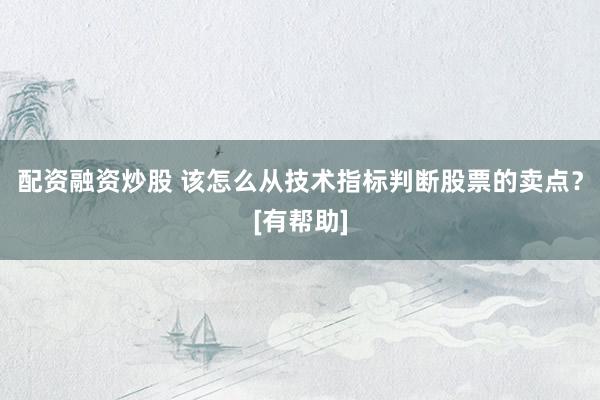 配资融资炒股 该怎么从技术指标判断股票的卖点？[有帮助]