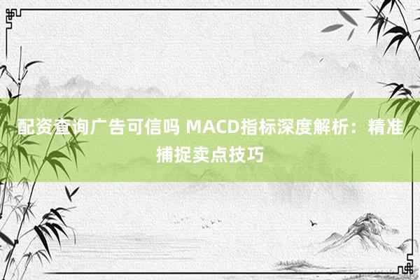 配资查询广告可信吗 MACD指标深度解析：精准捕捉卖点技巧