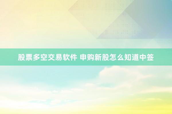 股票多空交易软件 申购新股怎么知道中签