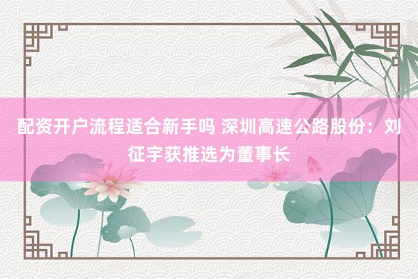 配资开户流程适合新手吗 深圳高速公路股份：刘征宇获推选为董事长