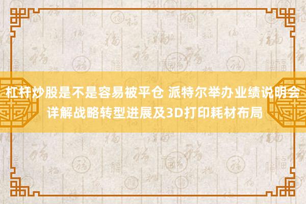 杠杆炒股是不是容易被平仓 派特尔举办业绩说明会 详解战略转型进展及3D打印耗材布局