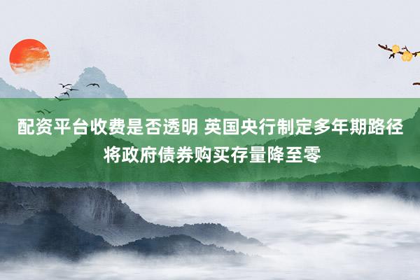 配资平台收费是否透明 英国央行制定多年期路径 将政府债券购买存量降至零