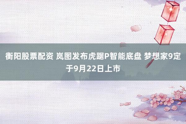衡阳股票配资 岚图发布虎踞P智能底盘 梦想家9定于9月22日上市