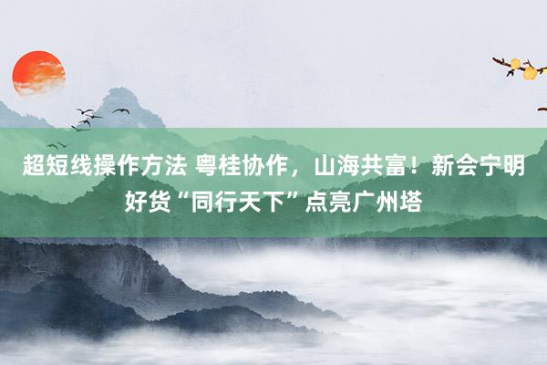 超短线操作方法 粤桂协作，山海共富！新会宁明好货“同行天下”点亮广州塔